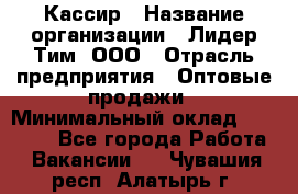 Кассир › Название организации ­ Лидер Тим, ООО › Отрасль предприятия ­ Оптовые продажи › Минимальный оклад ­ 20 000 - Все города Работа » Вакансии   . Чувашия респ.,Алатырь г.